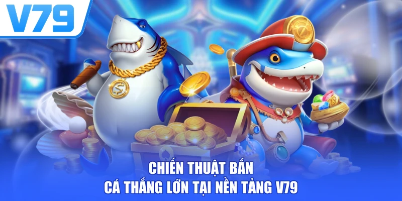Chiến thuật bắn cá thắng lớn tại nền tảng V79