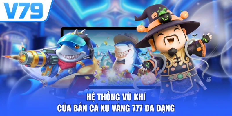 Hệ thống vũ khí của bắn cá xu vàng 777 đa dạng