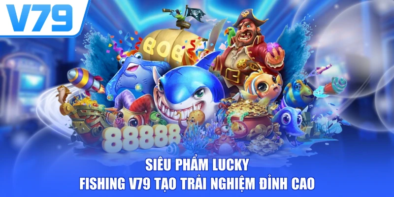 Siêu phẩm Lucky Fishing V79 tạo trải nghiệm đỉnh cao